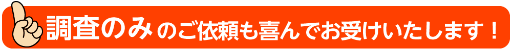 調査のみのご依頼も喜んでお受けいたします！